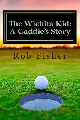 The Wichita Kid: A Caddie's Story by Rob Fisher