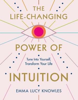 The Life-Changing Power of Intuition: Tune In to Yourself, Transform Your Life by Emma Lucy Knowles, Emma Lucy Knowles