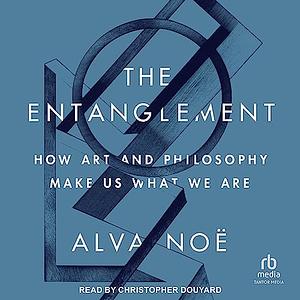 The Entanglement: How Art and Philosophy Make Us What We Are by Alva Noë