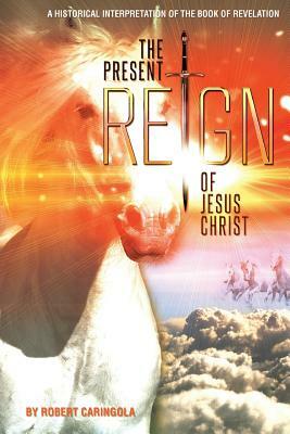 The Present Reign of Jesus Christ: A Historical Interpretation of the Book of Revelation by Robert Caringola