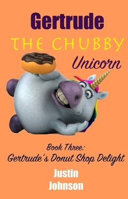 Gertrude The Chubby Unicorn Book Three: Gertrude's Donut Shop Delight by Justin Johnson