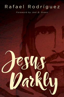 Jesus Darkly: Remembering Jesus with the New Testament by Rafael Rodriguez