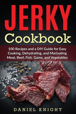 Jerky Cookbook: 100 Recipes and A DIY Guide for Easy Cooking, Dehydrating and Marinating Meat, Beef, Fish, Game and Vegetables. by Daniel Knight