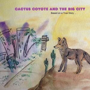 Cactus Coyote & the Big City: Based on a True Story by Linda Cole, Kortney Zesiger