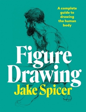 Figure Drawing: A Complete Guide to Drawing the Human Body by Jake Spicer