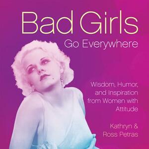 Bad Girls Go Everywhere: Wisdom, Humor, and Inspiration from Women with Attitude by Ross Petras, Kathryn Petras