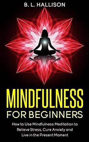 Mindfulness for Beginners: Mindfulness Meditation to Relieve Stress, Cure Anxiety & Live in the Present Moment by Brittany Hallison, Brittany Hallison