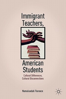 Immigrant Teachers, American Students: Cultural Differences, Cultural Disconnections by N. Florence