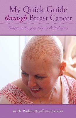 My Quick Guide Through Breast Cancer: Diagnosis, Surgery, Chemotherapy & Radiation by Paulette Kouffman Sherman