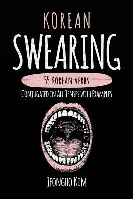 Korean Swearing: 55 Korean Verbs Conjugated in All Tenses with Examples by Jeongho Kim