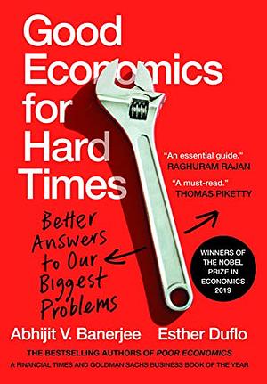 Good Economics for Hard Times : Better Answers to Our Biggest Problems by Abhijit V. Banerjee, Esther Duflo