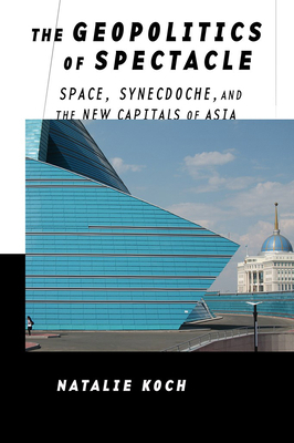 The Geopolitics of Spectacle: Space, Synecdoche, and the New Capitals of Asia by Natalie Koch