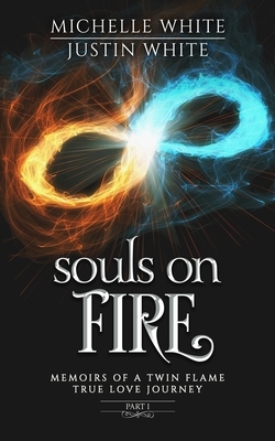 Souls on Fire: Memoirs of a Twin Flame True Love Journey (Part 1) by Michelle White, Justin White