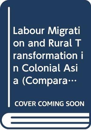 Labour Migration and Rural Transformation in Colonial Asia by Jan Breman