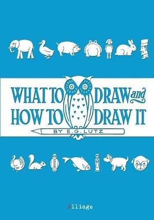 What to Draw and How to Draw It by E.G. Lutz, E.G. Lutz