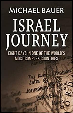 Israel Journey: Eight Days In One Of The World's Most Complex Countries by Michael Bauer