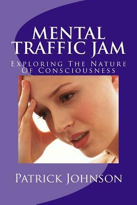 Mental Traffic Jam: Exploring The Nature Of Consciousness by Patrick Johnson