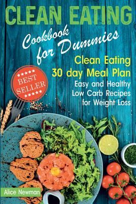 Clean Eating Cookbook for Dummies: Clean Eating 30 day Meal Plan. Easy and Healthy Low Carb Recipes for Weight Loss by Alice Newman