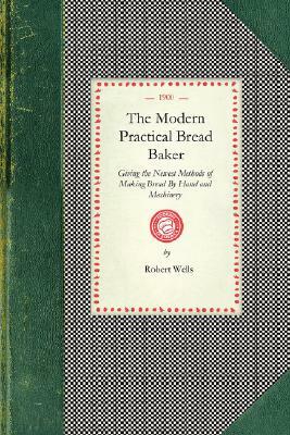 Modern Practical Bread Baker: Giving the Newest Methods of Making Bread by Hand and Machinery; Also New Ideas and Instructions on the Trade by Robert Wells