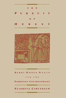 The Pursuit of Heresy: Rabbi Moses Hagiz and the Sabbatian Controversy by Elisheva Carlebach
