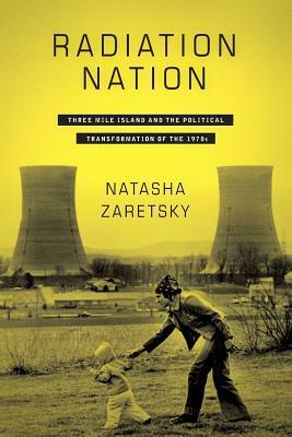 Radiation Nation: Three Mile Island and the Political Transformation of the 1970s by Natasha Zaretsky