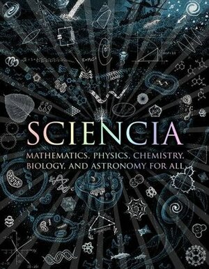 Sciencia: Mathematics, Physics, Chemistry, Biology and Astronomy for All by Burkard Polster