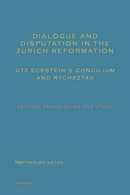 Dialogue and Disputation in the Zurich Reformation: Utz Eckstein's «concilium» and «rychsztag»: Edition, Translation and Study by Joel Rev Love, Nigel Harris