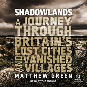 Shadowlands: A Journey Through Britain's Lost Cities and Vanished Villages by Matthew Green