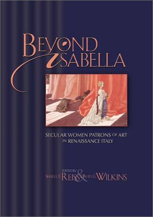 Beyond Isabella: Secular Women Patrons of Art in Renaissance Italy by Sheryl E. Reiss, David G. Wilkins