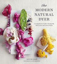 The Modern Natural Dyer: A Comprehensive Guide to Dyeing Silk, Wool, Linen and Cotton at Home by Kristine Vejar