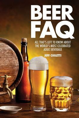 Beer FAQ: All That's Left to Know about the World's Most Celebrated Adult Beverage by Jeff Cioletti