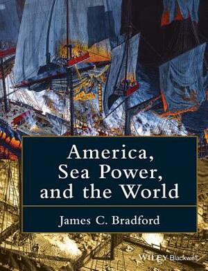 America, Sea Power, and the World by James C. Bradford