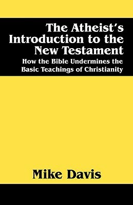 The Atheist's Introduction to the New Testament: How the Bible Undermines the Basic Teachings of Christianity by Mike Davis