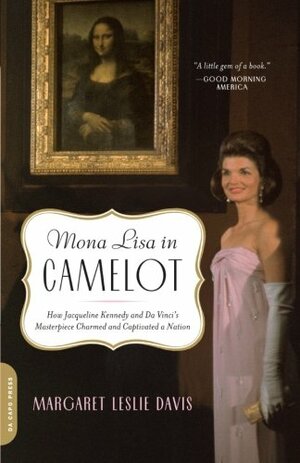 Mona Lisa in Camelot: How Jacqueline Kennedy and Da Vinci's Masterpiece Charmed and Captivated a Nation by Margaret Leslie Davis