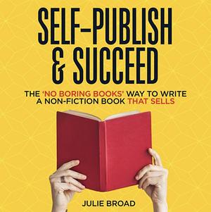 Self-Publish & Succeed: The No Boring Books Way to Writing a Non-Fiction Book that Sells by Julie Broad