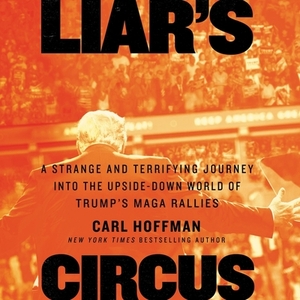 Liar's Circus: A Strange and Terrifying Journey Into the Upside-Down World of Trump's Maga Rallies by Carl Hoffman