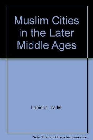 Muslim Cities In The Later Middle Ages by Ira M. Lapidus