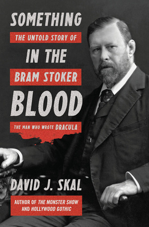 Something in the Blood: The Untold Story of Bram Stoker, the Man Who Wrote Dracula by David J. Skal