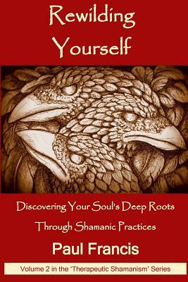 Rewilding Yourself: Discovering Your Soul's Deep Roots Through Shamanic Practices by Paul Francis