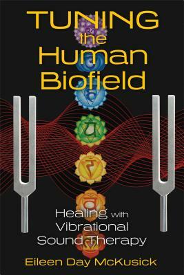 Tuning the Human Biofield: Healing with Vibrational Sound Therapy by Eileen Day McKusick