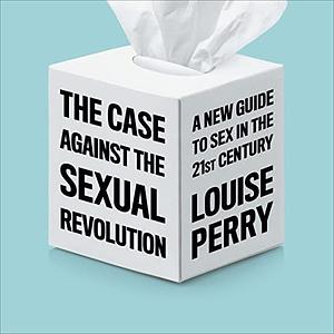 The Case against the Sexual Revolution: A New Guide to Sex in the 21st Century by Louise Perry, Louise Perry