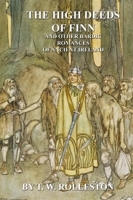 The High Deeds of Finn and Other Bardic Romances of Ancient Ireland by T.W. Rolleston