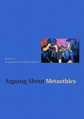 Arguing about Metaethics by Simon Kirchin, Andrew Fisher