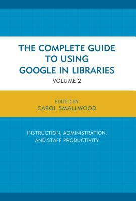 The Complete Guide to Using Google in Libraries: Research, User Applications, and Networking, Volume 2 by Carol Smallwood