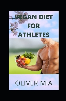 VEGAN DIET for ATHLETES: A Plant-Based Nutrition and Training Guide for Every Fitness Level-Beginner to Beyond by Oliver Mia