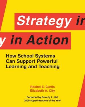 Strategy in Action: How School Systems Can Support Powerful Learning and Teaching by Rachel E. Curtis, Elizabeth A. City