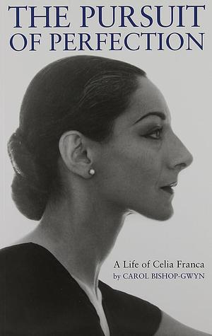 The Pursuit of Perfection: A Life of Celia Franca by Carol Bishop-Gwyn, Carol Bishop-Gwyn