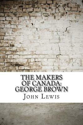 The Makers of Canada: George Brown by John Lewis