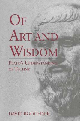 Of Art and Wisdom: Plato's Understanding of Techne by David Roochnik