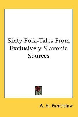 Sixty Folk-Tales From Exclusively Slavonic Sources by A.H. Wratislaw